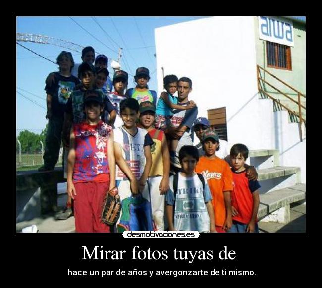 Mirar fotos tuyas de - hace un par de años y avergonzarte de ti mismo.