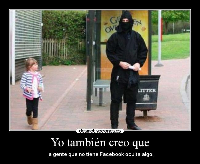 Yo también creo que - la gente que no tiene Facebook oculta algo.