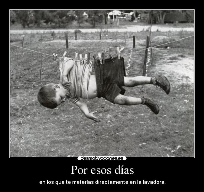 Por esos días - en los que te meterías directamente en la lavadora.
