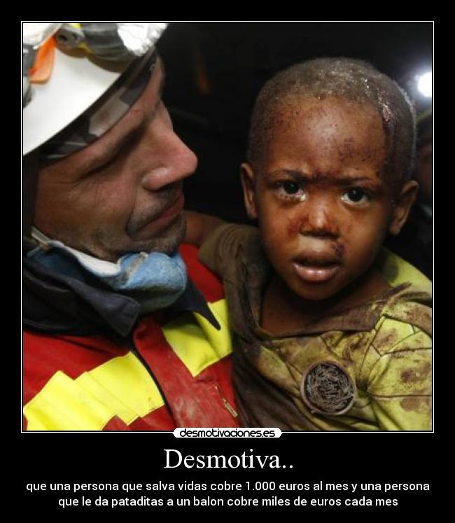 Desmotiva.. - que una persona que salva vidas cobre 1.000 euros al mes y una persona
que le da pataditas a un balon cobre miles de euros cada mes