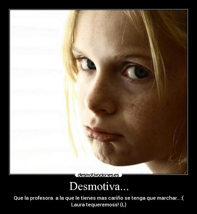 Desmotiva... - Que la profesora  a la que le tienes mas cariño se tenga que marchar.. :(
Laura tequeremoss! (L)