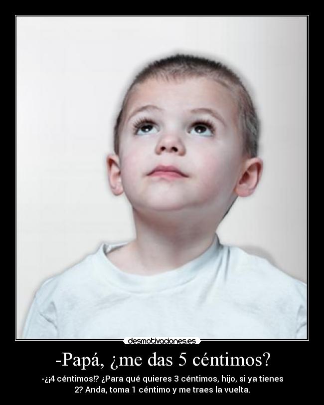 -Papá, ¿me das 5 céntimos? - -¿¡4 céntimos!? ¿Para qué quieres 3 céntimos, hijo, si ya tienes
2? Anda, toma 1 céntimo y me traes la vuelta.