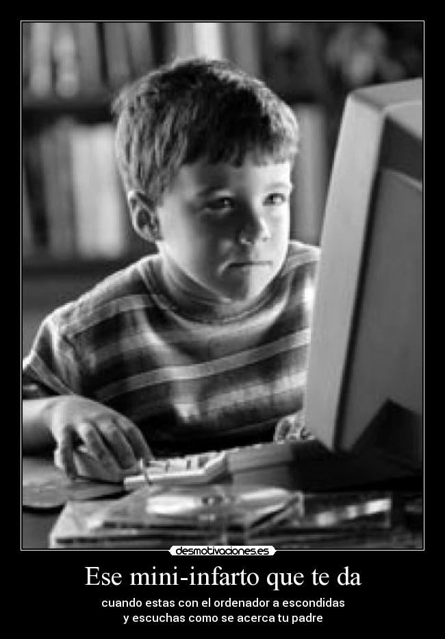 Ese mini-infarto que te da - cuando estas con el ordenador a escondidas
y escuchas como se acerca tu padre