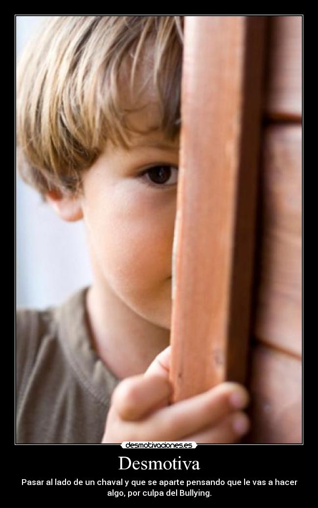 Desmotiva - Pasar al lado de un chaval y que se aparte pensando que le vas a hacer
algo, por culpa del Bullying.