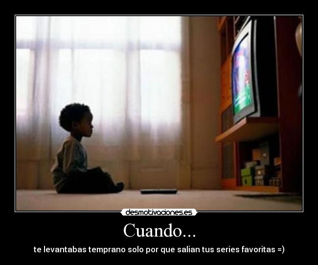 Cuando... - te levantabas temprano solo por que salian tus series favoritas =)