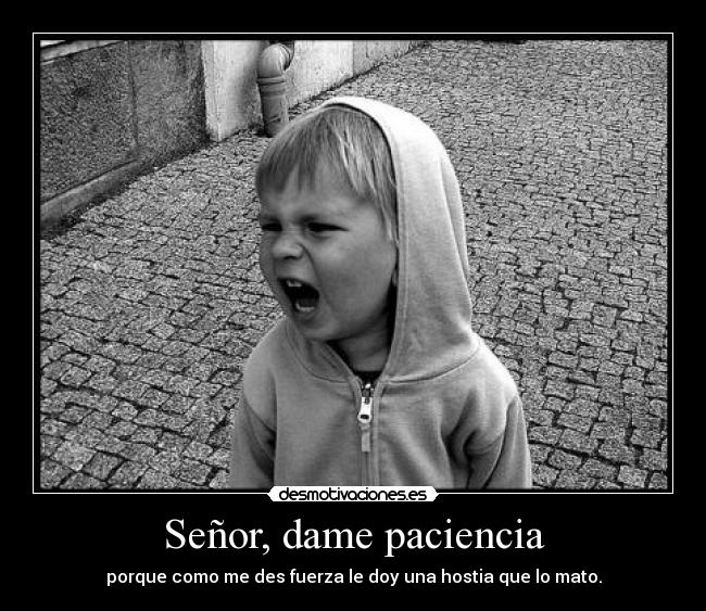 Señor, dame paciencia - porque como me des fuerza le doy una hostia que lo mato.