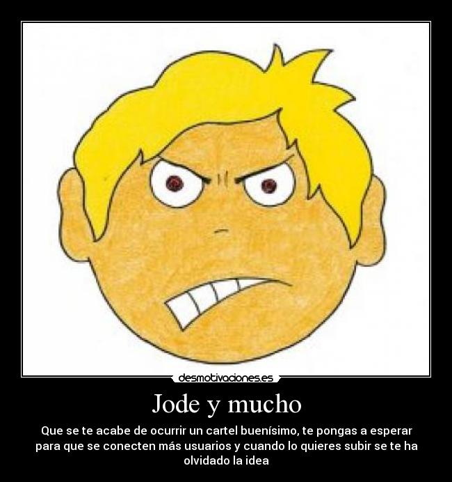 Jode y mucho - Que se te acabe de ocurrir un cartel buenísimo, te pongas a esperar
para que se conecten más usuarios y cuando lo quieres subir se te ha
olvidado la idea