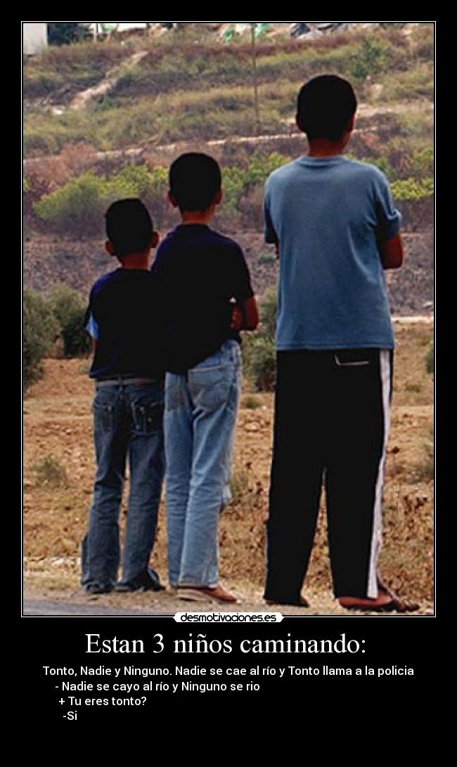 Estan 3 niños caminando: - Tonto, Nadie y Ninguno. Nadie se cae al río y Tonto llama a la policia
- Nadie se cayo al río y Ninguno se rio
+ Tu eres tonto?
-Si