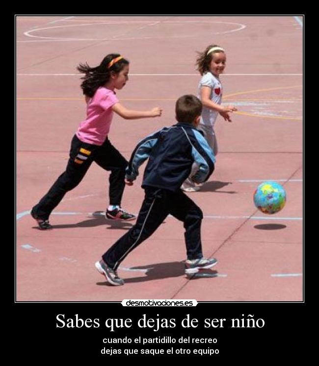 Sabes que dejas de ser niño - cuando el partidillo del recreo
dejas que saque el otro equipo