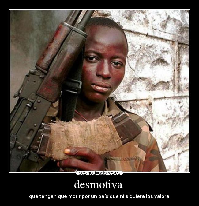 desmotiva - que tengan que morir por un país que ni siquiera los valora