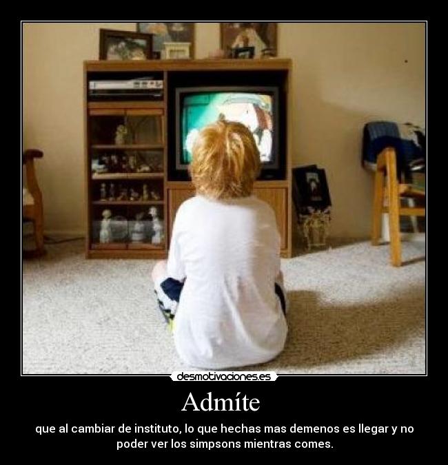 Admíte - que al cambiar de instituto, lo que hechas mas demenos es llegar y no
poder ver los simpsons mientras comes.