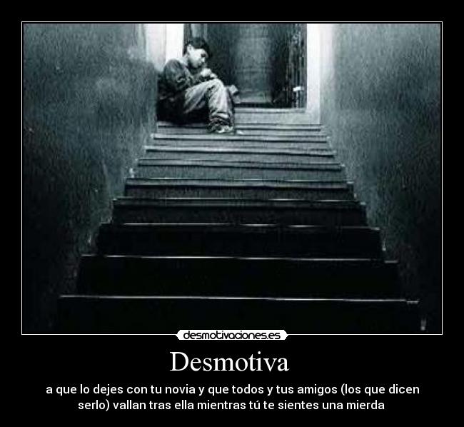 Desmotiva - a que lo dejes con tu novia y que todos y tus amigos (los que dicen
serlo) vallan tras ella mientras tú te sientes una mierda