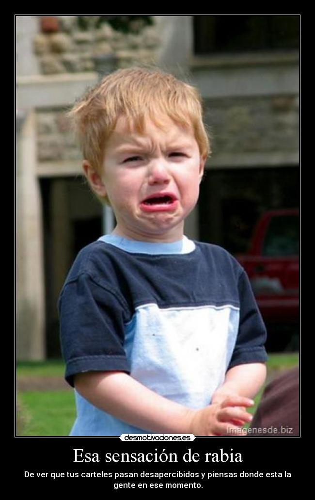 Esa sensación de rabia - De ver que tus carteles pasan desapercibidos y piensas donde esta la
gente en ese momento.