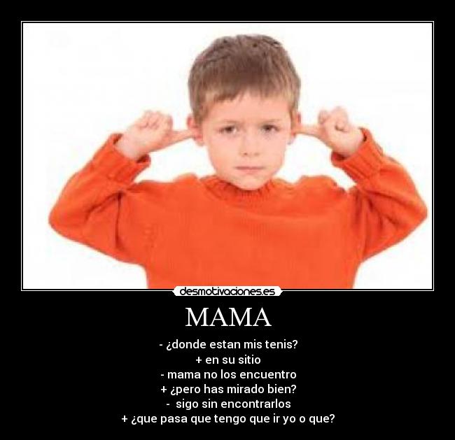 MAMA - - ¿donde estan mis tenis?
+ en su sitio
- mama no los encuentro
+ ¿pero has mirado bien?
-  sigo sin encontrarlos
+ ¿que pasa que tengo que ir yo o que?