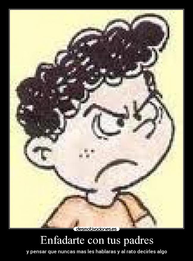 Enfadarte con tus padres - y pensar que nuncas mas les hablaras y al rato decirles algo