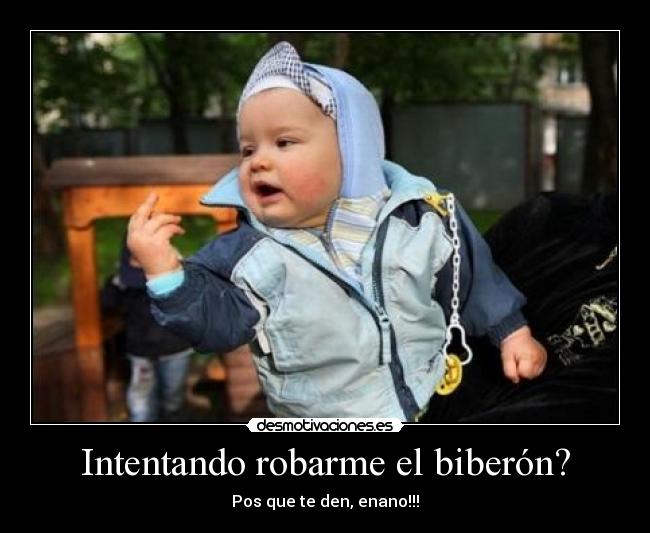 Intentando robarme el biberón? - Pos que te den, enano!!!
