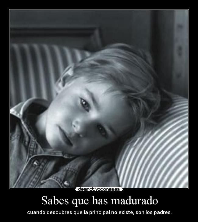 Sabes que has madurado - cuando descubres que la principal no existe, son los padres.