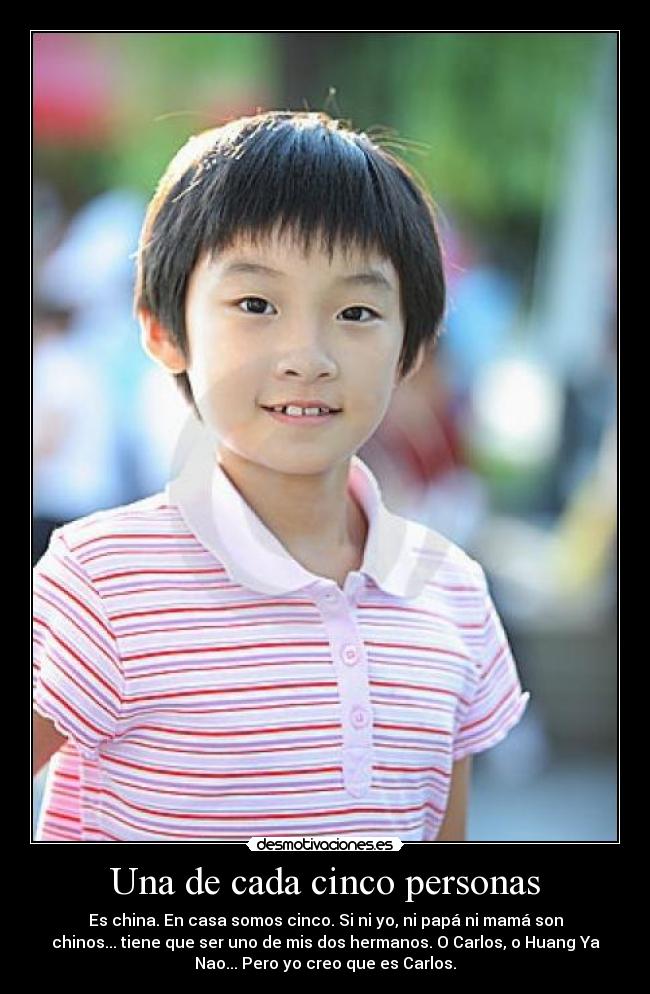 Una de cada cinco personas - Es china. En casa somos cinco. Si ni yo, ni papá ni mamá son
chinos... tiene que ser uno de mis dos hermanos. O Carlos, o Huang Ya
Nao... Pero yo creo que es Carlos.