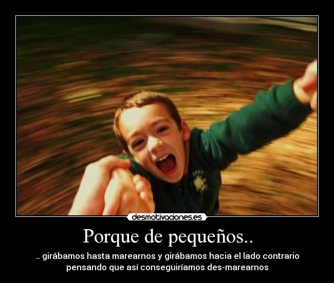 Porque de pequeños.. - .. girábamos hasta marearnos y girábamos hacia el lado contrario
pensando que así conseguiríamos des-marearnos