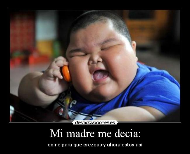 Mi madre me decia: - come para que crezcas y ahora estoy así