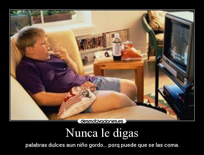 Nunca le digas - palabras dulces aun niño gordo... porq puede que se las coma.