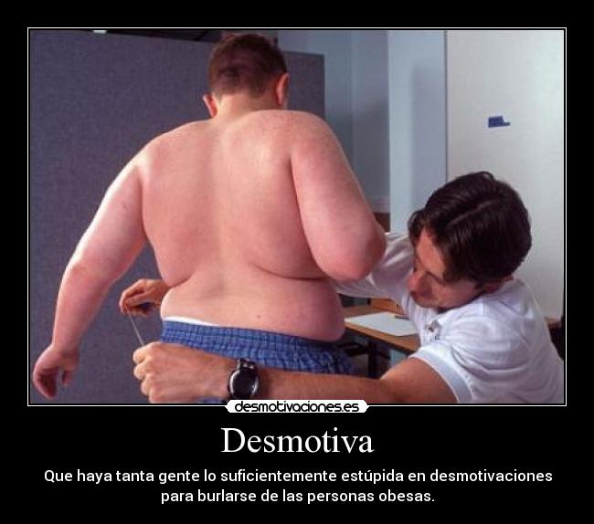 Desmotiva - Que haya tanta gente lo suficientemente estúpida en desmotivaciones
para burlarse de las personas obesas.