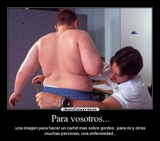 Para vosotros... - una imagen para hacer un cartel mas sobre gordos...para mi y otras
muchas personas, una enfermedad...