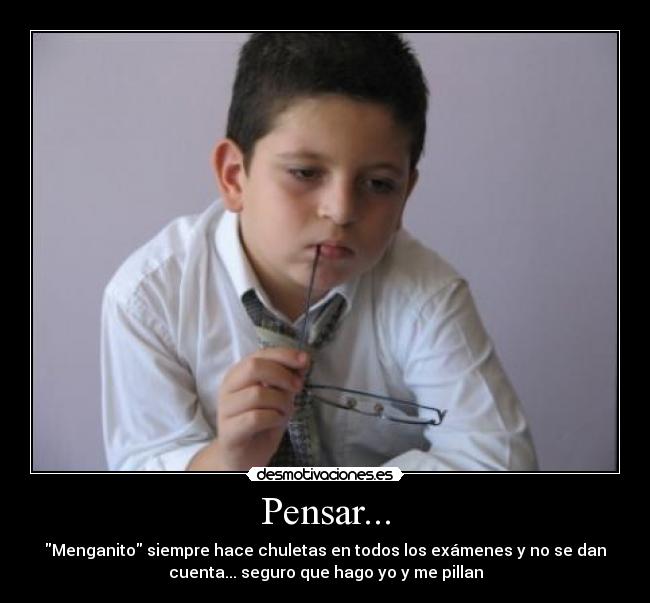 Pensar... - Menganito siempre hace chuletas en todos los exámenes y no se dan
cuenta... seguro que hago yo y me pillan