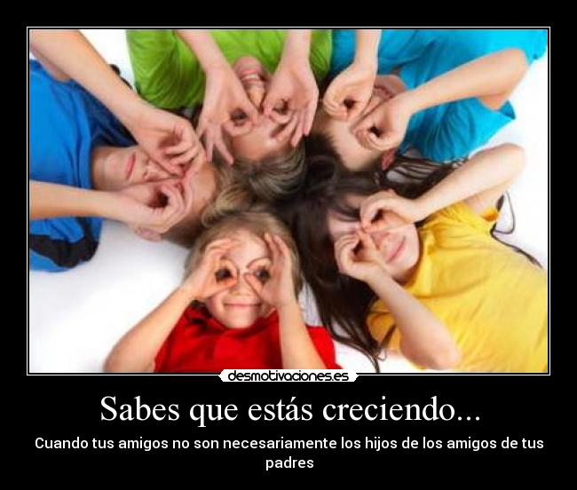 Sabes que estás creciendo... - Cuando tus amigos no son necesariamente los hijos de los amigos de tus padres