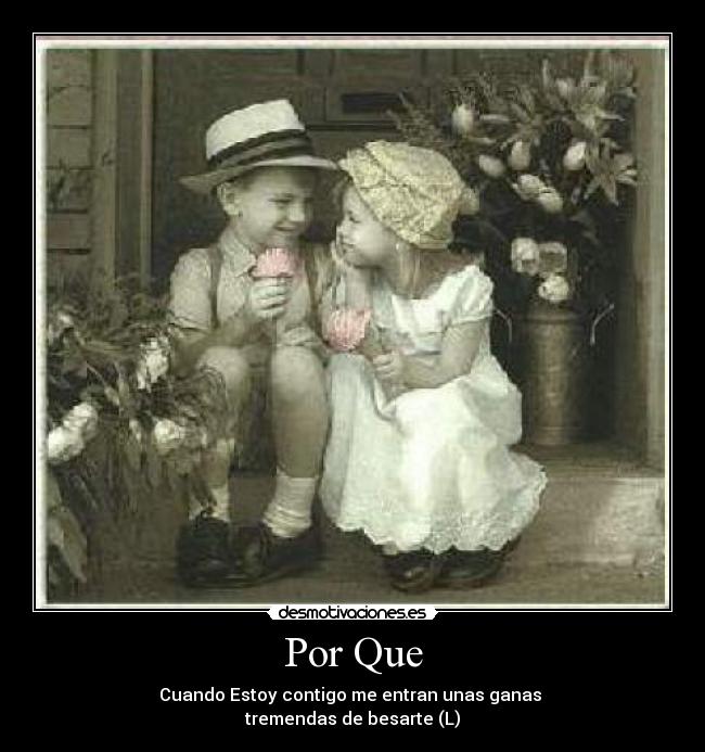Por Que - Cuando Estoy contigo me entran unas ganas
tremendas de besarte (L)