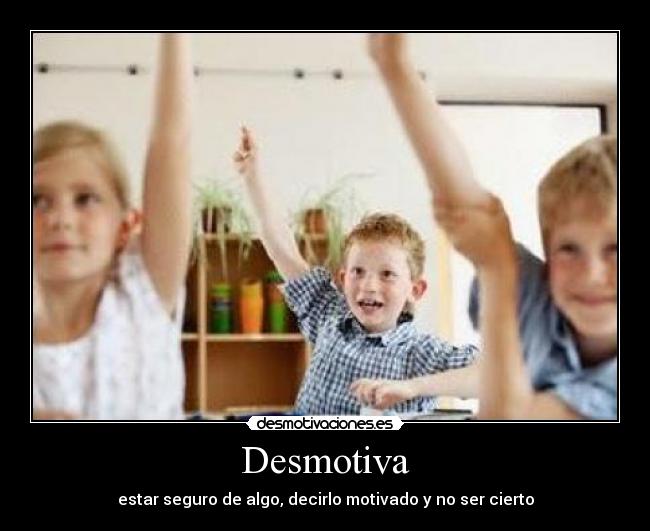 Desmotiva - estar seguro de algo, decirlo motivado y no ser cierto