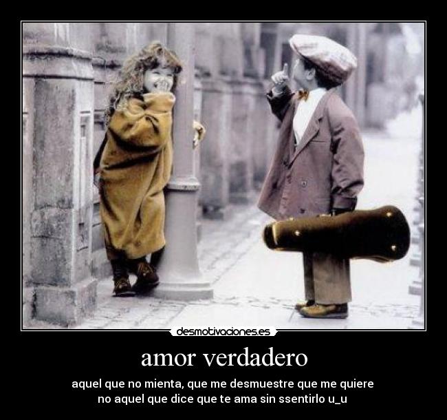 amor verdadero - aquel que no mienta, que me desmuestre que me quiere
no aquel que dice que te ama sin ssentirlo u_u