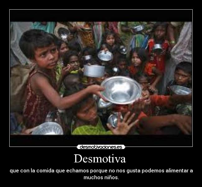 Desmotiva - que con la comida que echamos porque no nos gusta podemos alimentar a
muchos niños.