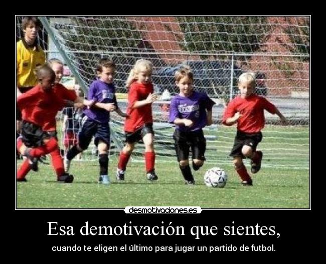 Esa demotivación que sientes, - cuando te eligen el último para jugar un partido de futbol.