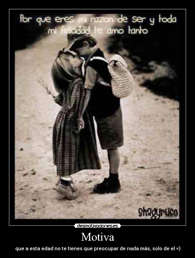 Motiva - que a esta edad no te tienes que preocupar de nada más, solo de el =)