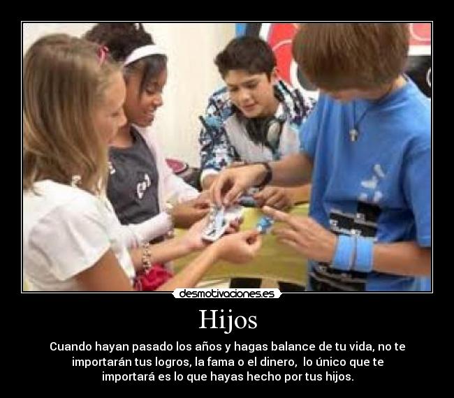 Hijos - Cuando hayan pasado los años y hagas balance de tu vida, no te
importarán tus logros, la fama o el dinero,  lo único que te
importará es lo que hayas hecho por tus hijos.