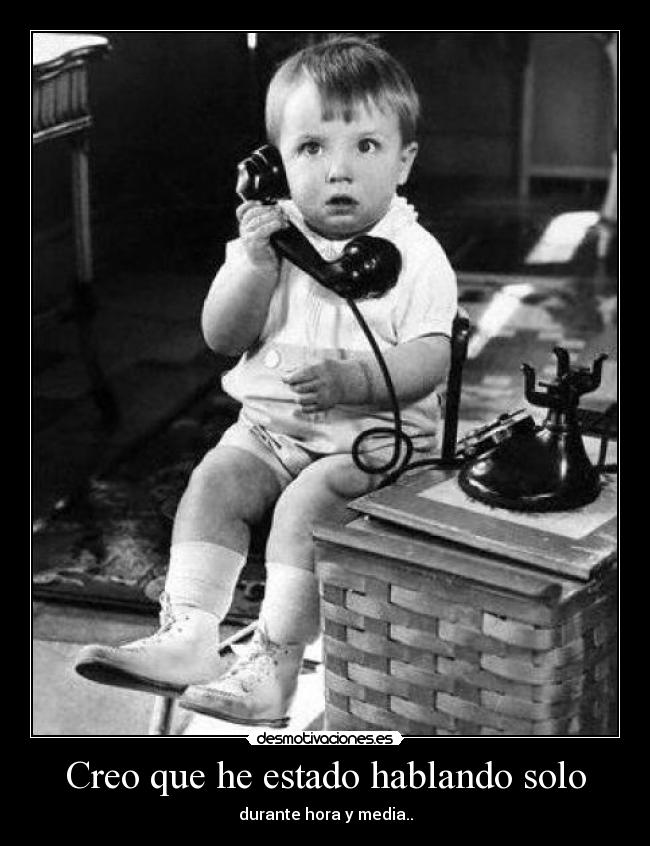 Creo que he estado hablando solo - durante hora y media..