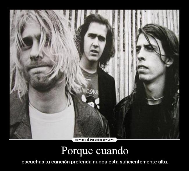 Porque cuando - escuchas tu canción preferida nunca esta suficientemente alta.