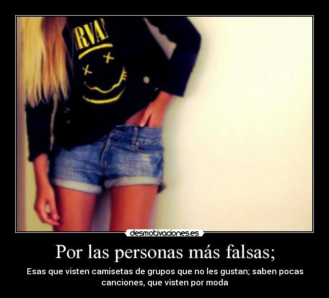 Por las personas más falsas; -