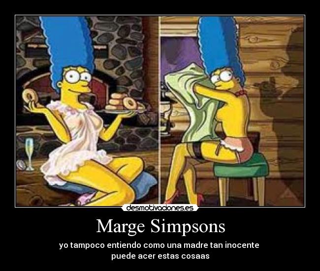 Marge Simpsons - yo tampoco entiendo como una madre tan inocente 
puede acer estas cosaas