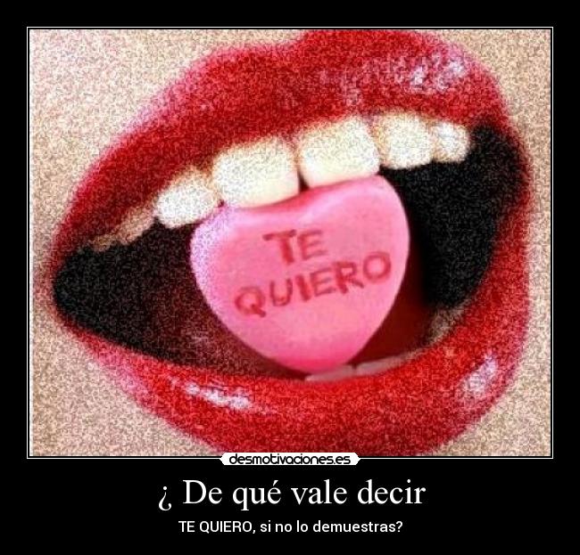 ¿ De qué vale decir - TE QUIERO, si no lo demuestras?