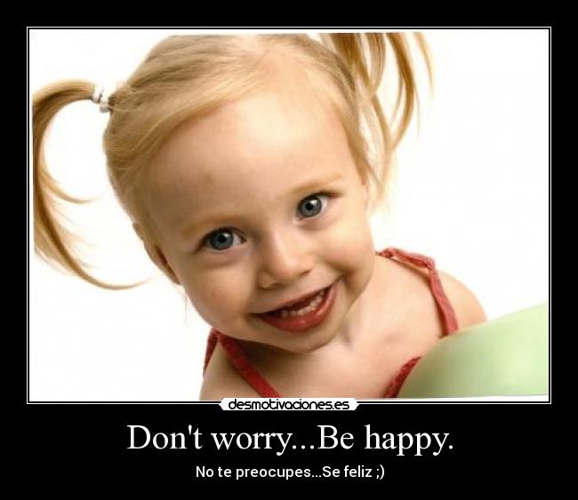 Dont worry...Be happy. - 