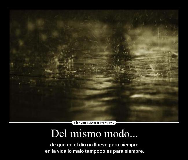 Del mismo modo... - de que en el día no llueve para siempre
en la vida lo malo tampoco es para siempre.