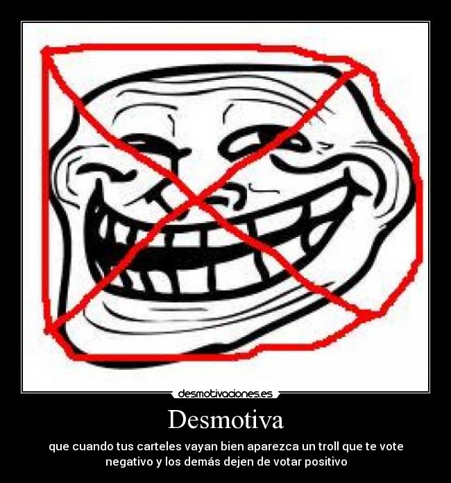 Desmotiva - que cuando tus carteles vayan bien aparezca un troll que te vote
negativo y los demás dejen de votar positivo