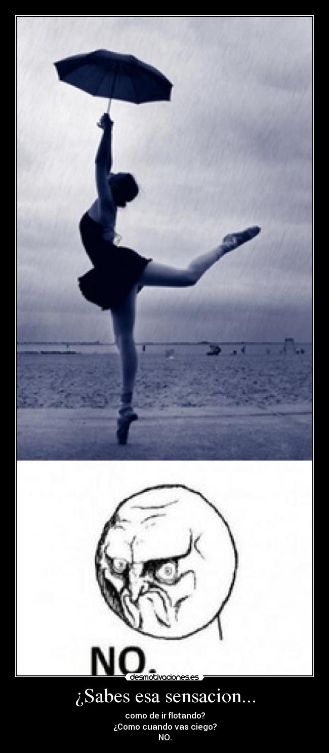 ¿Sabes esa sensacion... - como de ir flotando?
¿Como cuando vas ciego?
NO.
