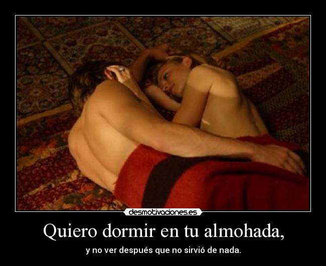 Quiero dormir en tu almohada, - y no ver después que no sirvió de nada.
