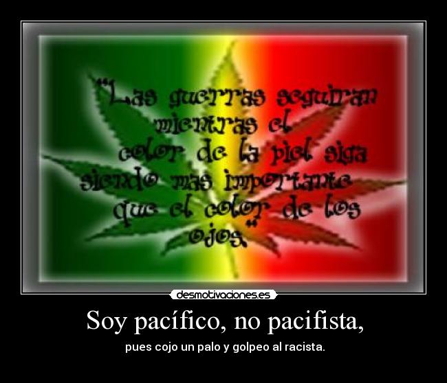 Soy pacífico, no pacifista, - pues cojo un palo y golpeo al racista.
