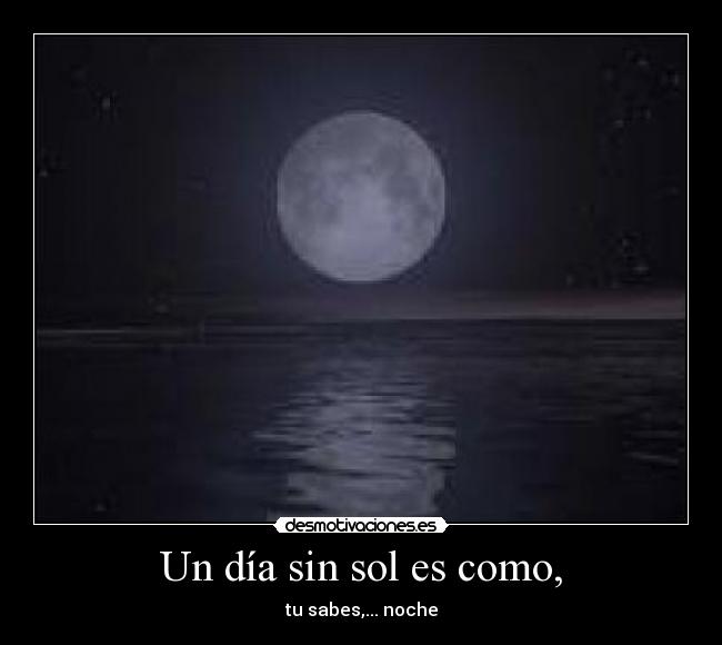 Un día sin sol es como, - tu sabes,... noche