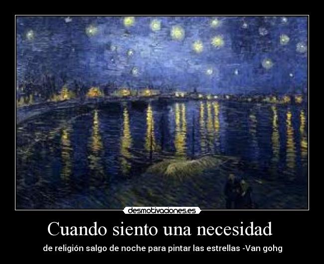 Cuando siento una necesidad  - de religión salgo de noche para pintar las estrellas -Van gohg