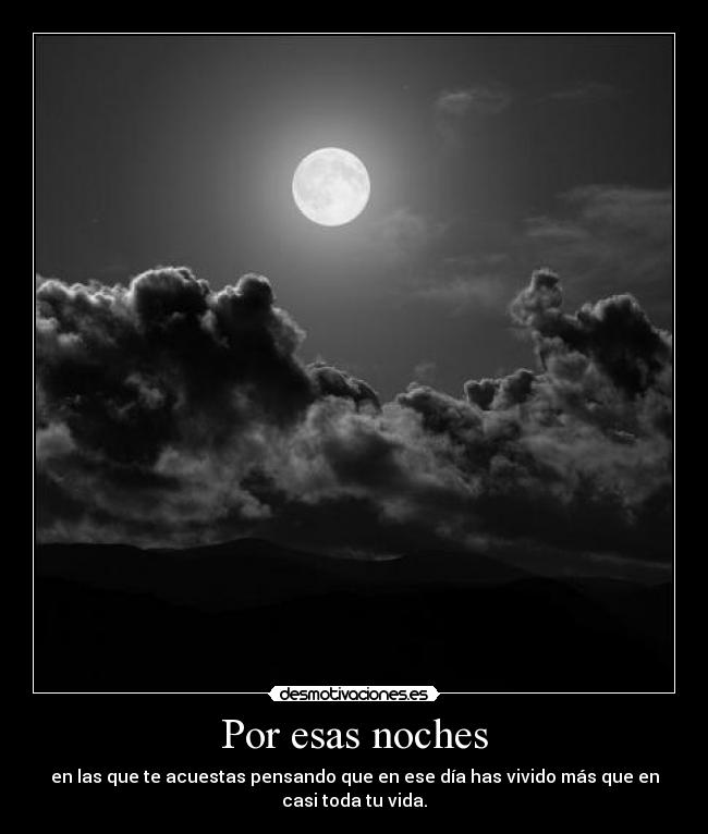 Por esas noches - en las que te acuestas pensando que en ese día has vivido más que en
casi toda tu vida.